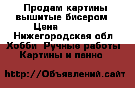 Продам картины вышитые бисером › Цена ­ 40 000 - Нижегородская обл. Хобби. Ручные работы » Картины и панно   